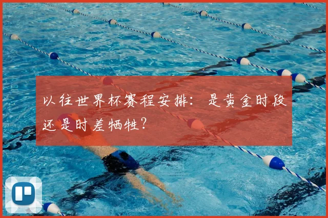 以往世界杯赛程安排：是黄金时段还是时差牺牲？