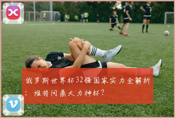 俄罗斯世界杯32强国家实力全解析：谁将问鼎大力神杯？