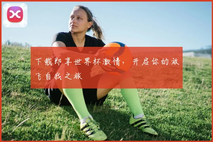 下载即享世界杯激情,开启你的放飞自我之旅