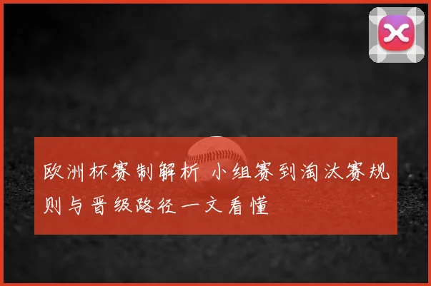 欧洲杯赛制解析 小组赛到淘汰赛规则与晋级路径一文看懂