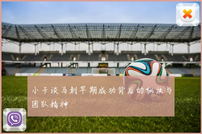 小卡谈马刺早期成功背后的秘诀与团队精神