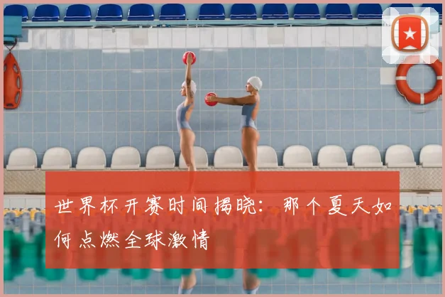 世界杯开赛时间揭晓：那个夏天如何点燃全球激情
