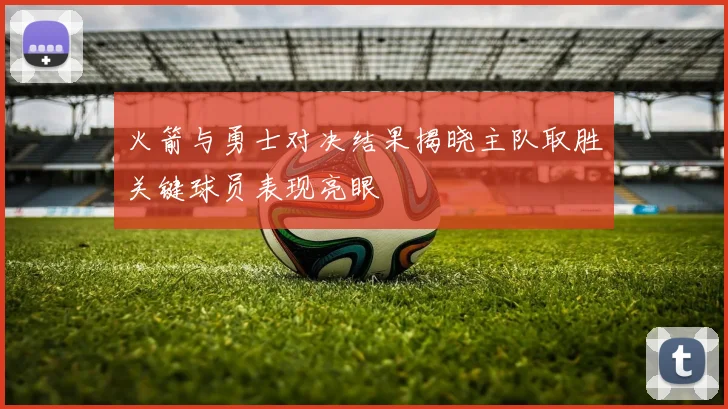 火箭与勇士对决结果揭晓主队取胜关键球员表现亮眼