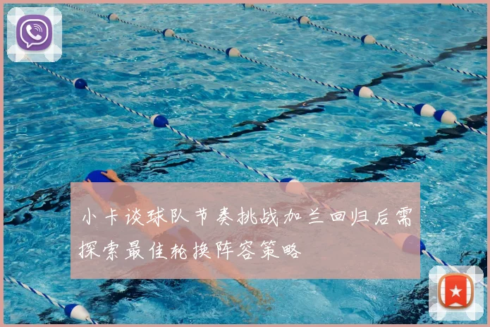 小卡谈球队节奏挑战加兰回归后需探索最佳轮换阵容策略