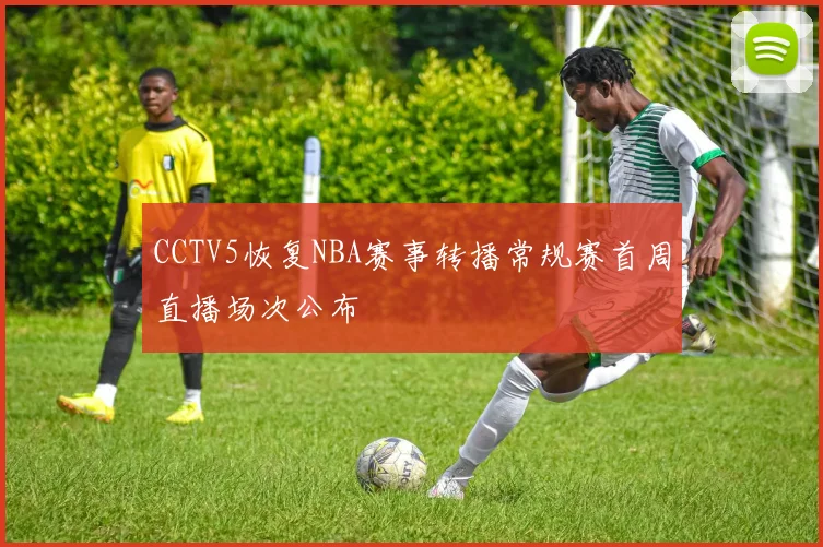 CCTV5恢复NBA赛事转播常规赛首周直播场次公布