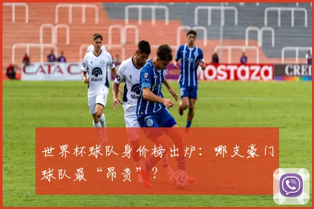 世界杯球队身价榜出炉:哪支豪门球队最“昂贵”?