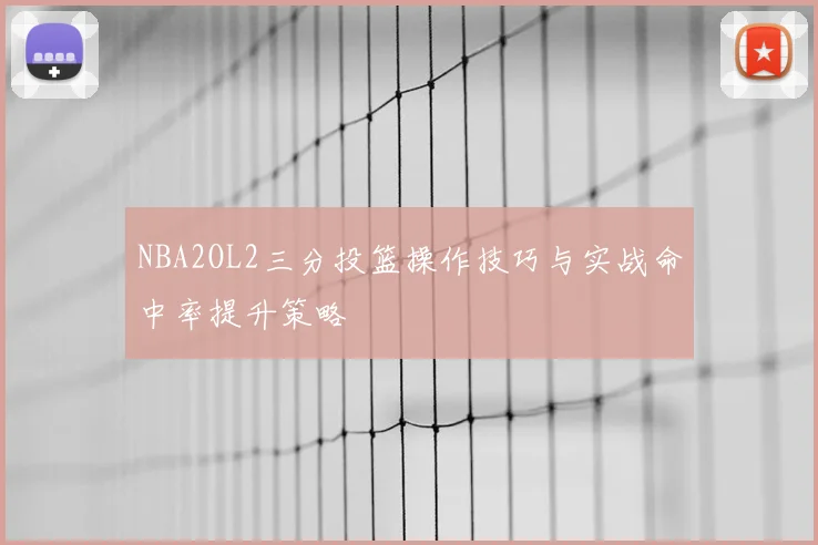 NBA2OL2三分投篮操作技巧与实战命中率提升策略