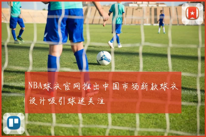 NBA球衣官网推出中国市场新款球衣设计吸引球迷关注
