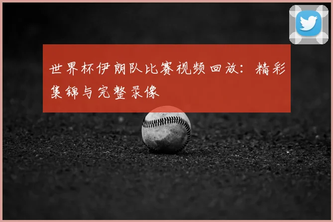 世界杯伊朗队比赛视频回放：精彩集锦与完整录像