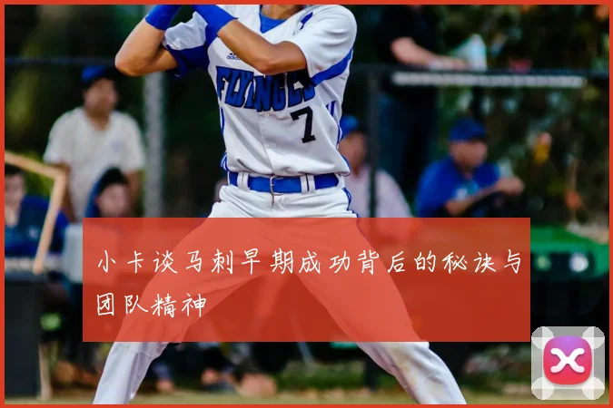 小卡谈马刺早期成功背后的秘诀与团队精神