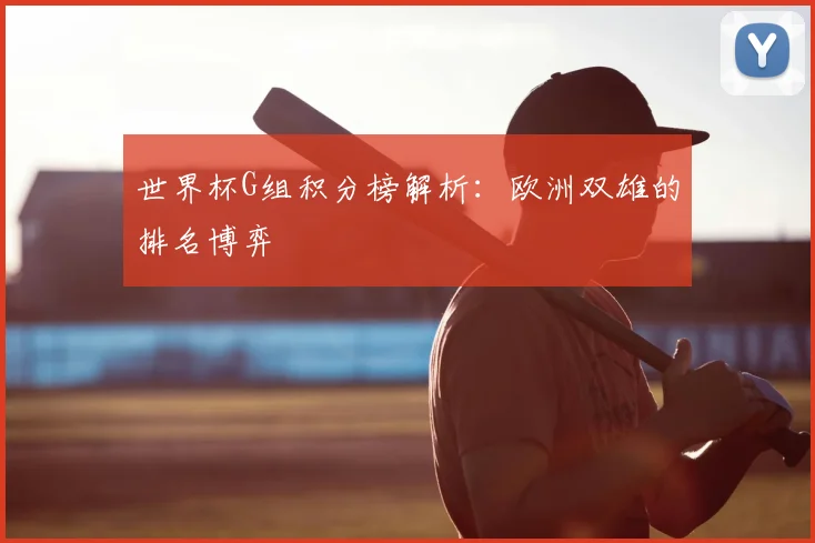 世界杯G组积分榜解析：欧洲双雄的排名博弈