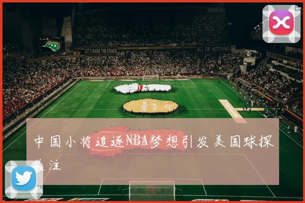 中国小将追逐NBA梦想引发美国球探关注
