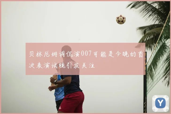 贝林厄姆调侃演007可能是今晚的首次表演试镜引发关注