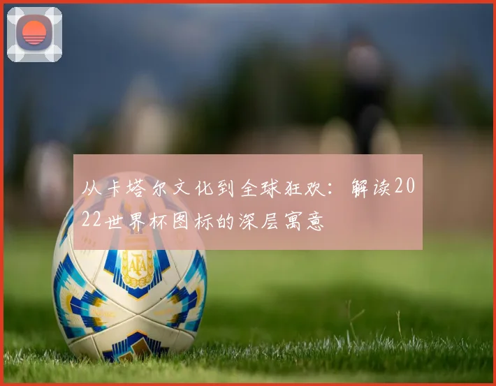 从卡塔尔文化到全球狂欢：解读2022世界杯图标的深层寓意