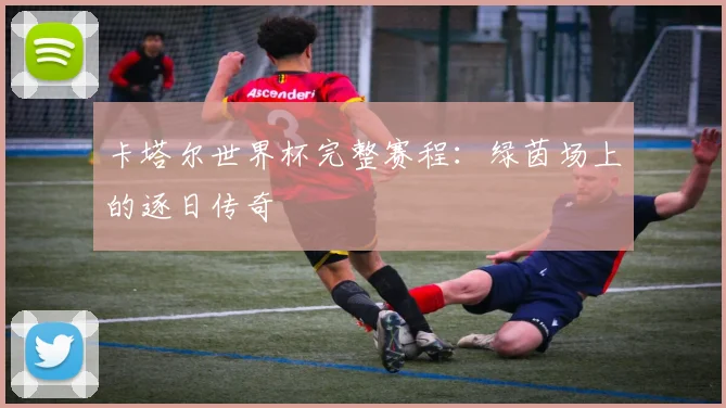 卡塔尔世界杯完整赛程：绿茵场上的逐日传奇