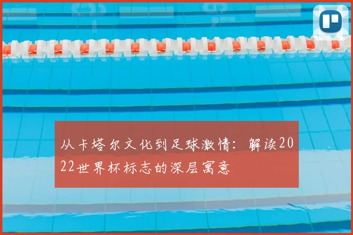 从卡塔尔文化到足球激情：解读2022世界杯标志的深层寓意