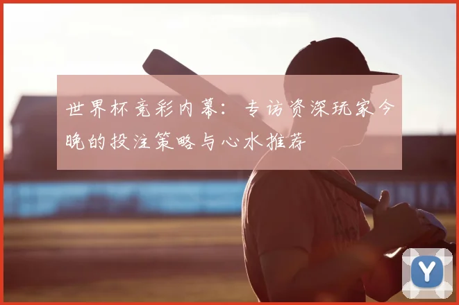 世界杯竞彩内幕：专访资深玩家今晚的投注策略与心水推荐