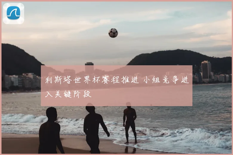 利斯塔世界杯赛程推进 小组竞争进入关键阶段