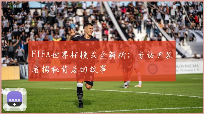 FIFA世界杯模式全解析：专访开发者揭秘背后的故事