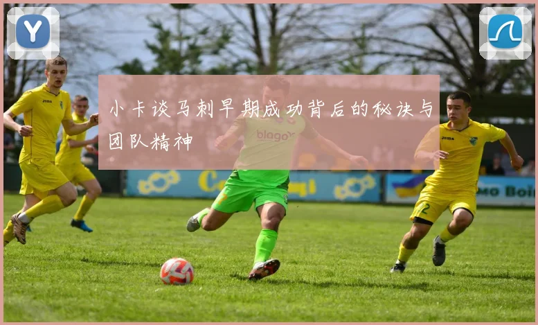 小卡谈马刺早期成功背后的秘诀与团队精神