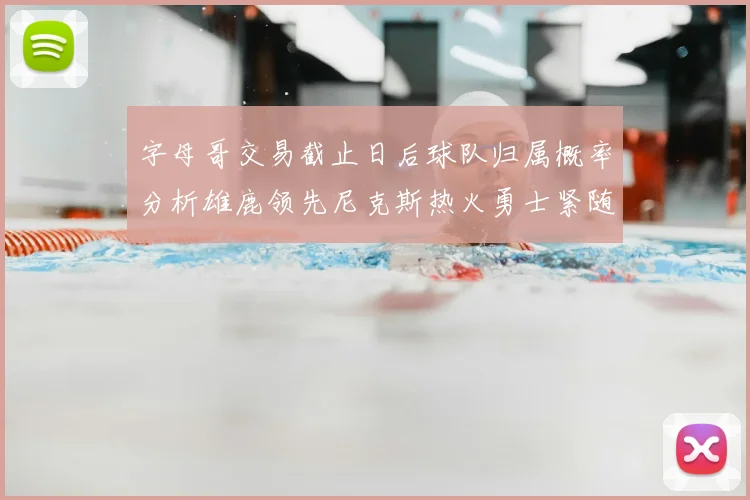 字母哥交易截止日后球队归属概率分析雄鹿领先尼克斯热火勇士紧随其后