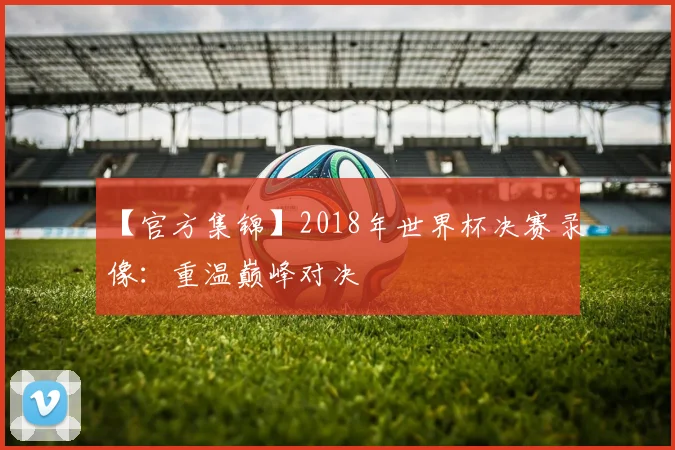 【官方集锦】2018年世界杯决赛录像：重温巅峰对决