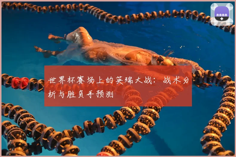 世界杯赛场上的英瑞大战:战术分析与胜负手预测