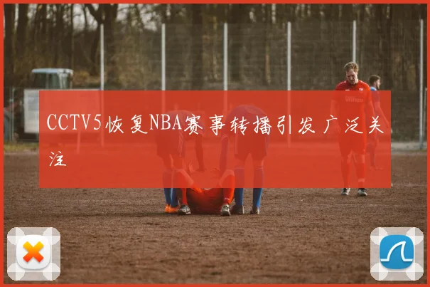 CCTV5恢复NBA赛事转播引发广泛关注