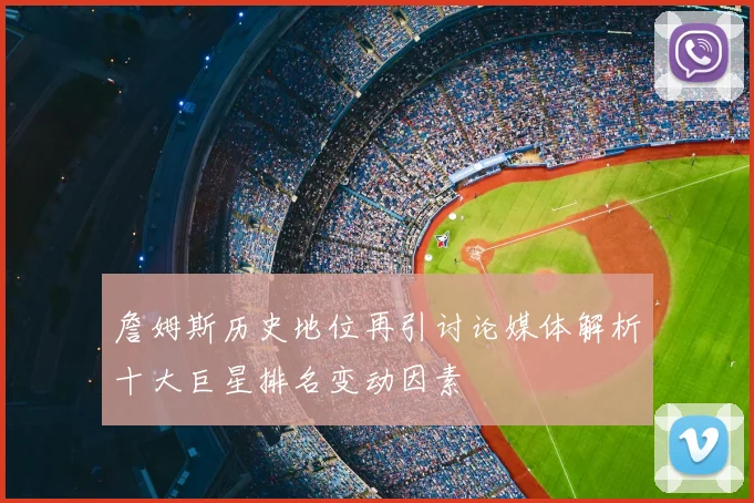 詹姆斯历史地位再引讨论媒体解析十大巨星排名变动因素