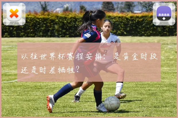 以往世界杯赛程安排：是黄金时段还是时差牺牲？