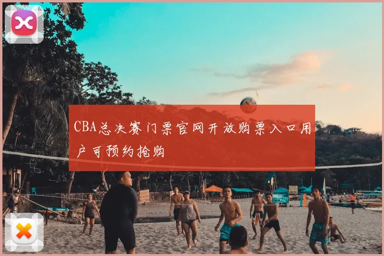 CBA总决赛门票官网开放购票入口用户可预约抢购