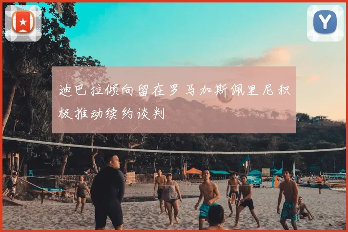 迪巴拉倾向留在罗马加斯佩里尼积极推动续约谈判