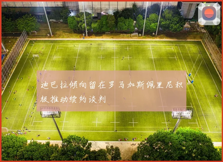 迪巴拉倾向留在罗马加斯佩里尼积极推动续约谈判