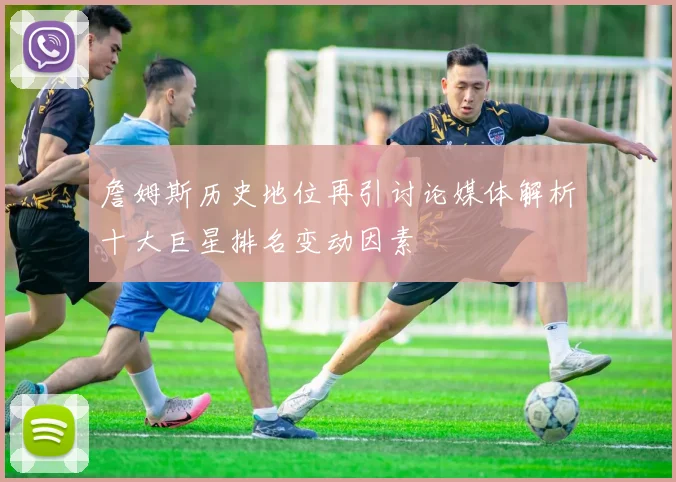 詹姆斯历史地位再引讨论媒体解析十大巨星排名变动因素