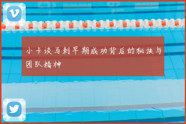 小卡谈马刺早期成功背后的秘诀与团队精神