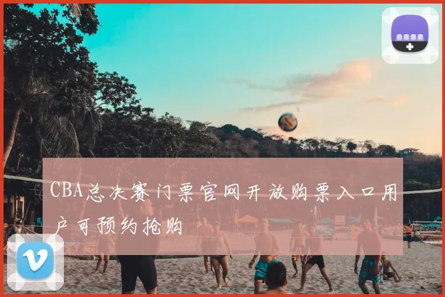 CBA总决赛门票官网开放购票入口用户可预约抢购
