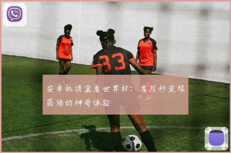 安卓机顶盒看世界杯：客厅秒变绿茵场的神奇体验