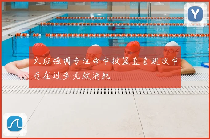 文班强调专注命中投篮直言进攻中存在过多无效消耗