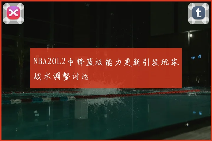 NBA2OL2中锋篮板能力更新引发玩家战术调整讨论