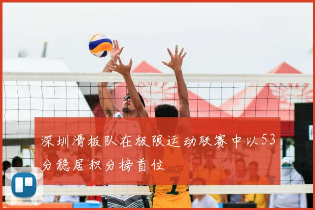 深圳滑板队在极限运动联赛中以53分稳居积分榜首位