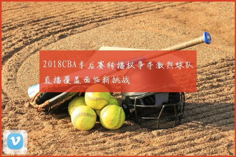 2018CBA季后赛转播权争夺激烈球队直播覆盖面临新挑战