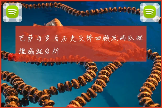 巴萨与罗马历史交锋回顾及两队辉煌成就分析