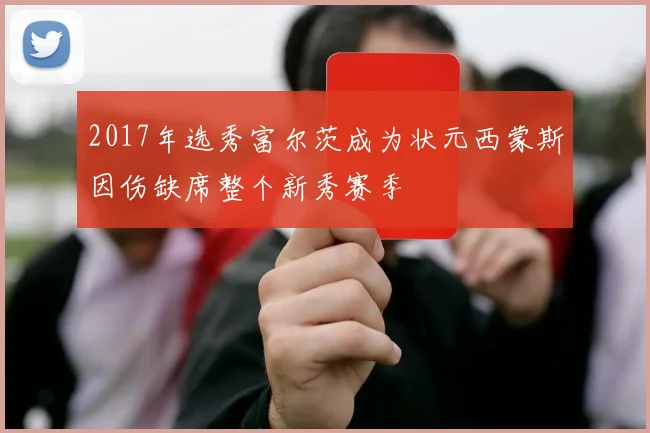 2017年选秀富尔茨成为状元西蒙斯因伤缺席整个新秀赛季