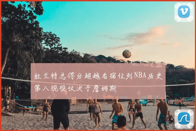 杜兰特总得分超越名宿位列NBA历史第八现役仅次于詹姆斯