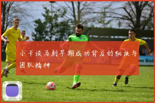 小卡谈马刺早期成功背后的秘诀与团队精神