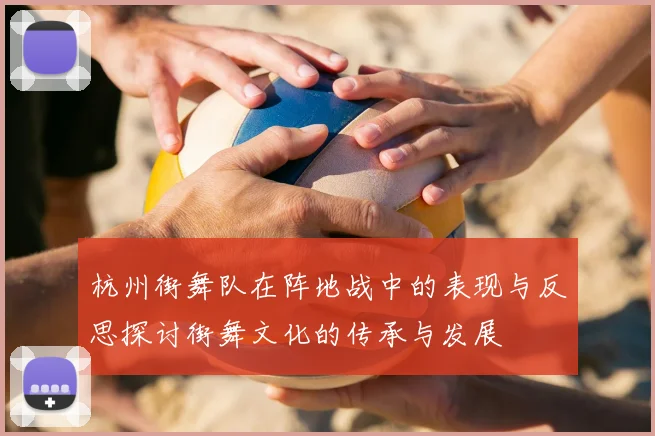 杭州街舞队在阵地战中的表现与反思探讨街舞文化的传承与发展