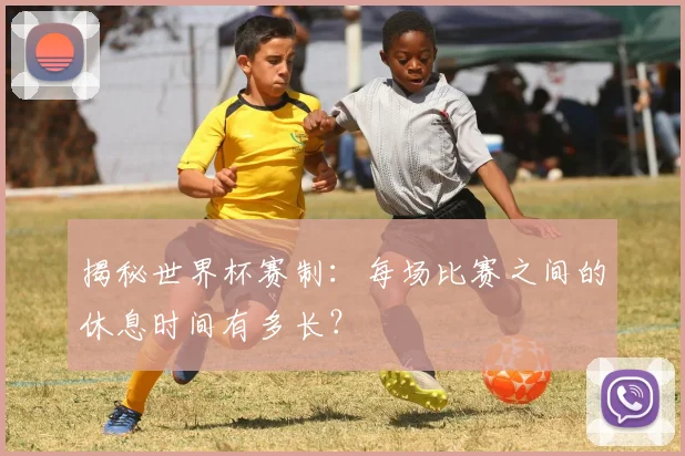 揭秘世界杯赛制：每场比赛之间的休息时间有多长？