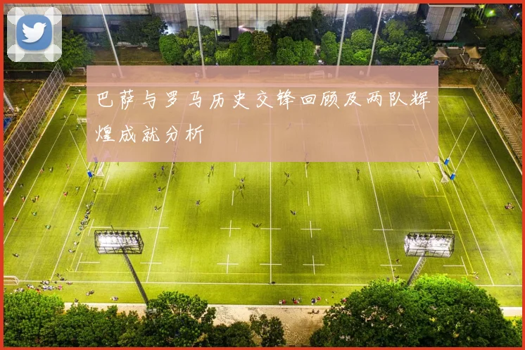 巴萨与罗马历史交锋回顾及两队辉煌成就分析