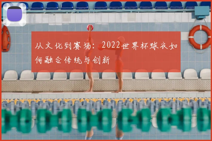 从文化到赛场：2022世界杯球衣如何融合传统与创新