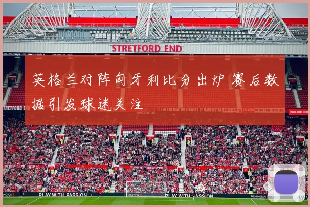 英格兰对阵匈牙利比分出炉 赛后数据引发球迷关注